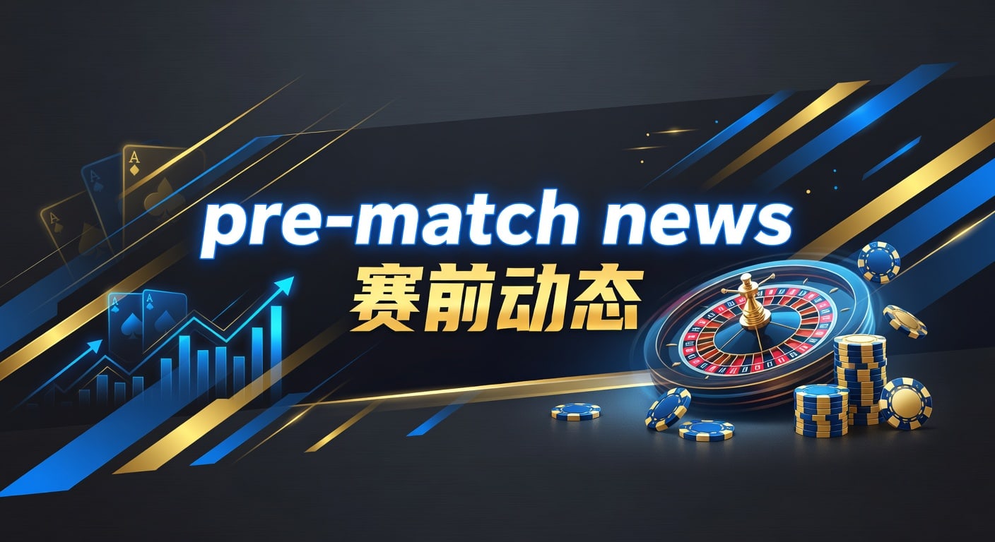 pre-match news 赛前动态｜澳门赌侠网赛前信息解读